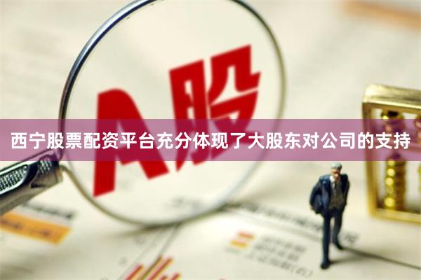 西宁股票配资平台充分体现了大股东对公司的支持