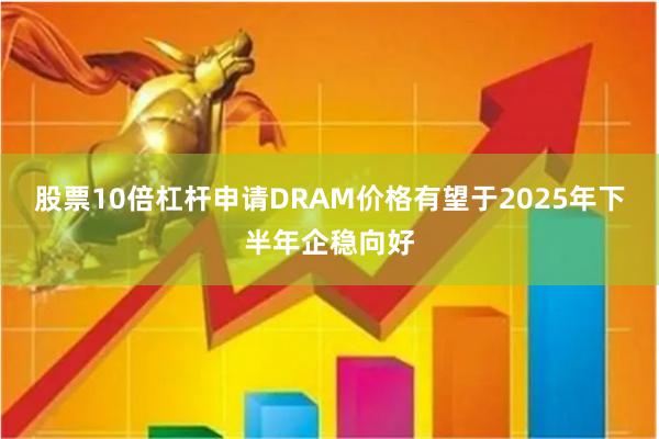 股票10倍杠杆申请DRAM价格有望于2025年下半年企稳向好