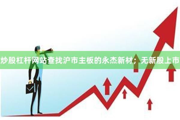 炒股杠杆网站查找沪市主板的永杰新材；无新股上市