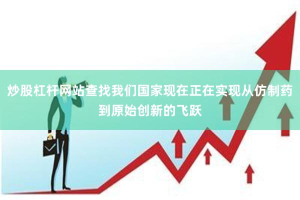炒股杠杆网站查找我们国家现在正在实现从仿制药到原始创新的飞跃