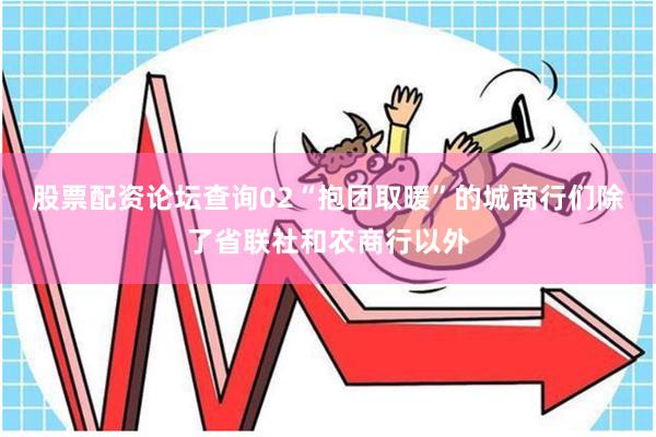 股票配资论坛查询02“抱团取暖”的城商行们除了省联社和农商行以外