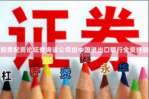 股票配资论坛查询该公司由中国进出口银行全资持股