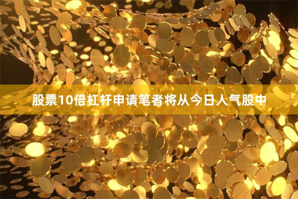股票10倍杠杆申请笔者将从今日人气股中