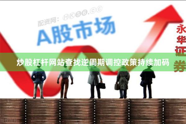 炒股杠杆网站查找逆周期调控政策持续加码