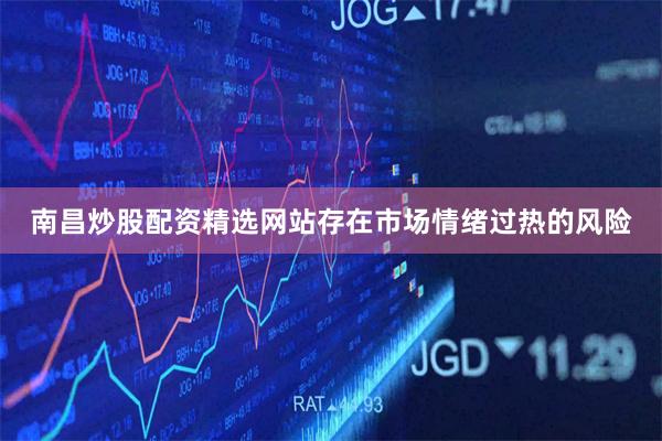 南昌炒股配资精选网站存在市场情绪过热的风险