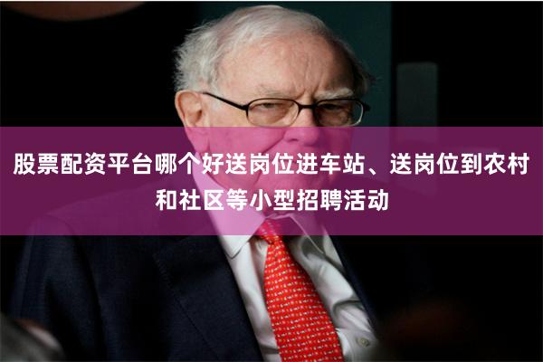 股票配资平台哪个好送岗位进车站、送岗位到农村和社区等小型招聘活动