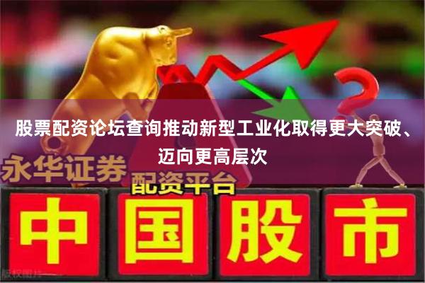 股票配资论坛查询推动新型工业化取得更大突破、迈向更高层次