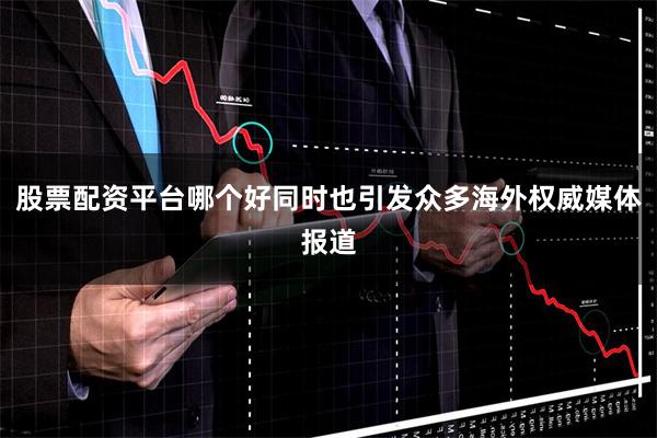 股票配资平台哪个好同时也引发众多海外权威媒体报道
