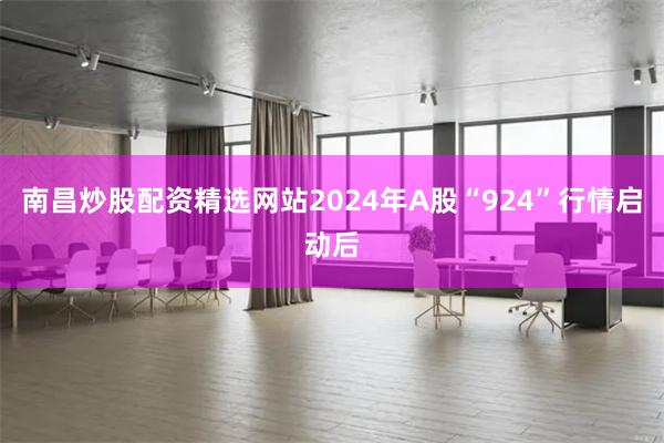 南昌炒股配资精选网站2024年A股“924”行情启动后