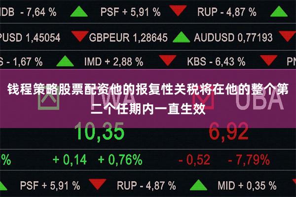 钱程策略股票配资他的报复性关税将在他的整个第二个任期内一直生效