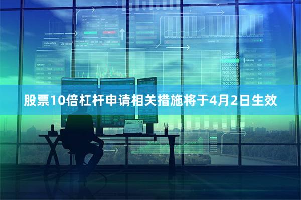 股票10倍杠杆申请相关措施将于4月2日生效