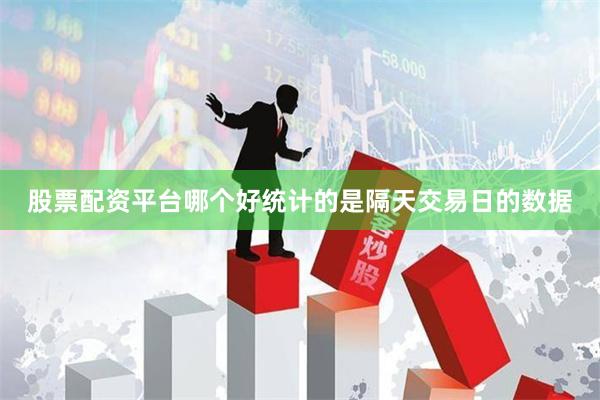股票配资平台哪个好统计的是隔天交易日的数据
