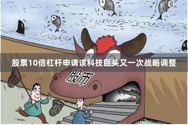 股票10倍杠杆申请该科技巨头又一次战略调整