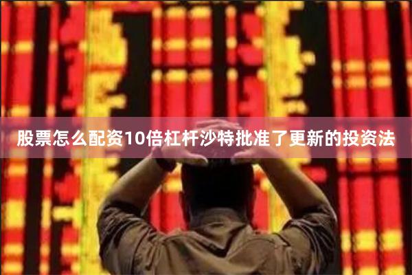 股票怎么配资10倍杠杆沙特批准了更新的投资法