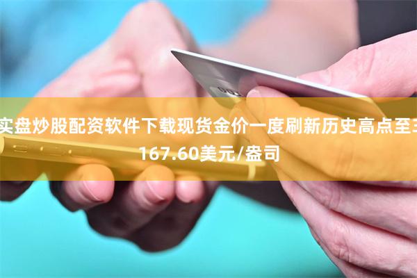 实盘炒股配资软件下载现货金价一度刷新历史高点至3167.60美元/盎司